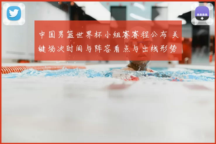 中国男篮世界杯小组赛赛程公布 关键场次时间与阵容看点与出线形势