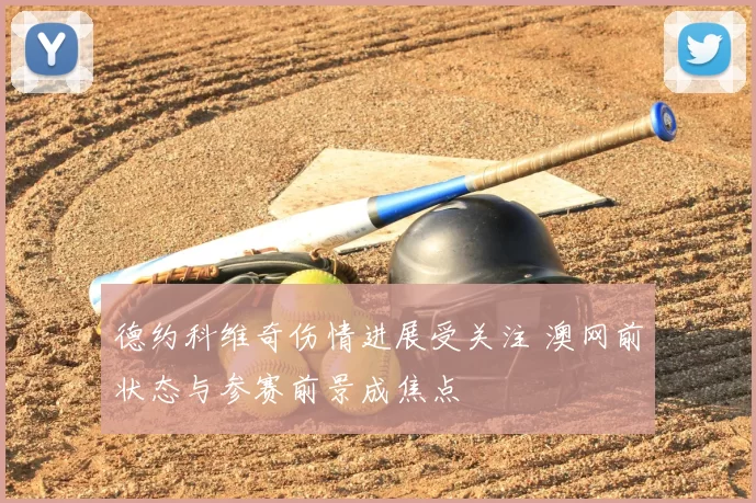 德约科维奇伤情进展受关注 澳网前状态与参赛前景成焦点
