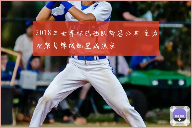 2018年世界杯巴西队阵容公布 主力框架与锋线配置成焦点