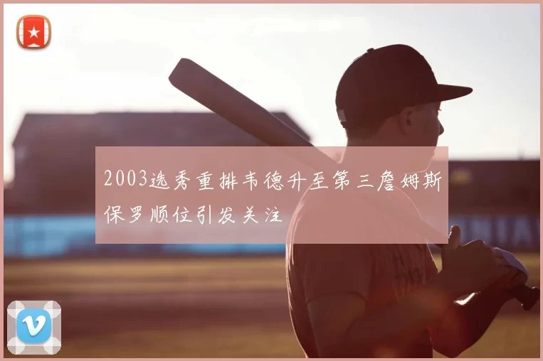 2003选秀重排韦德升至第三詹姆斯保罗顺位引发关注