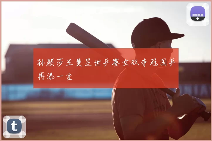 孙颖莎王曼昱世乒赛女双夺冠国乒再添一金