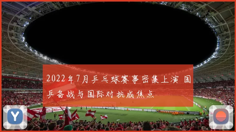 2022年7月乒乓球赛事密集上演 国乒备战与国际对抗成焦点