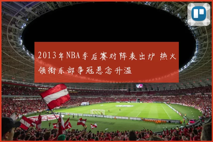 2013年NBA季后赛对阵表出炉 热火领衔东部争冠悬念升温