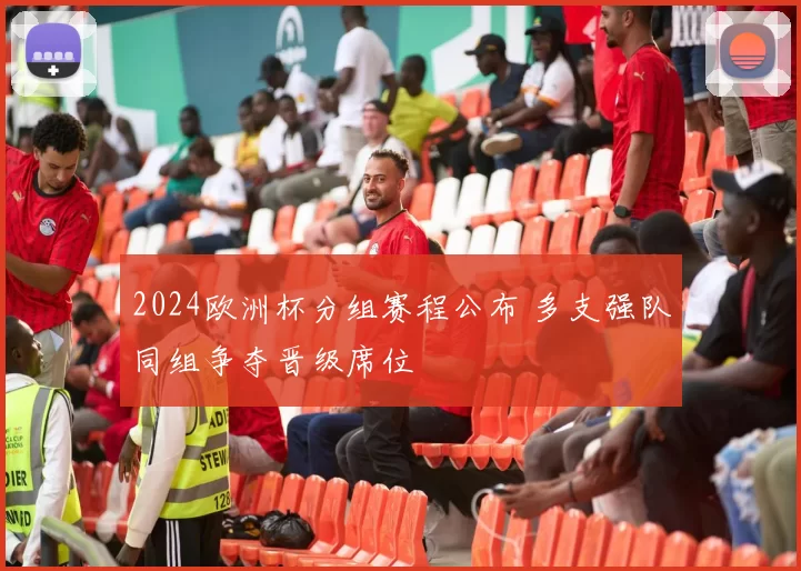 2024欧洲杯分组赛程公布 多支强队同组争夺晋级席位