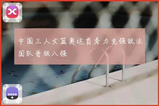 中国三人女篮奥运首秀力克强敌法国队晋级八强