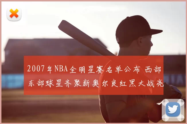 2007年NBA全明星赛名单公布 西部东部球星齐聚新奥尔良红黑大战亮相