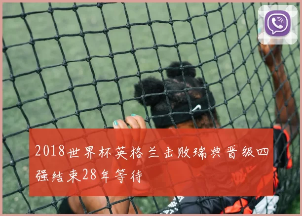 2018世界杯英格兰击败瑞典晋级四强结束28年等待