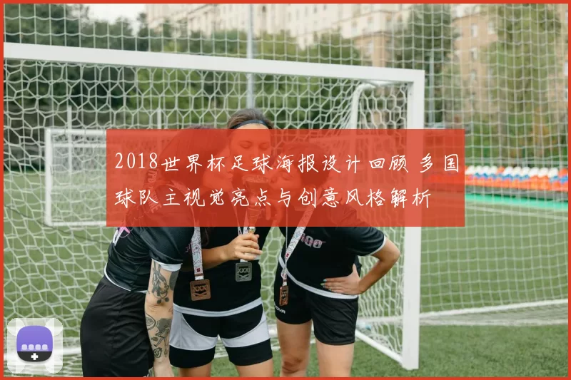 2018世界杯足球海报设计回顾 多国球队主视觉亮点与创意风格解析